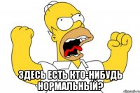  здесь есть кто-нибудь нормальный?