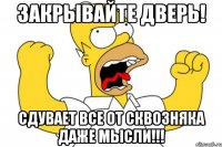 Закрывайте дверь! Сдувает все от сквозняка даже мысли!!!