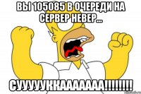 Вы 105085 в очереди на сервер Невер... СУУУУУККААААААА!!!!!!!!