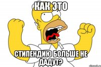 как это стипендию больше не дадут?