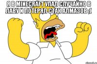 Я в minecraft упал случайно в лаву и потерял стак алмазов ;( 