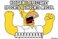 Когда же перестанут просить выносить мусор. Ааааааааа!