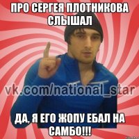 ПРО СЕРГЕЯ ПЛОТНИКОВА СЛЫШАЛ ДА, Я ЕГО ЖОПУ ЕБАЛ НА САМБО!!!