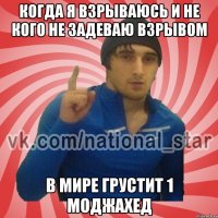 Когда я взрываюсь и не кого не задеваю взрывом В мире грустит 1 моджахед