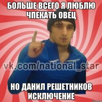 БОЛЬШЕ ВСЕГО Я ЛЮБЛЮ ЧПЕКАТЬ ОВЕЦ НО ДАНИЛ РЕШЕТНИКОВ ИСКЛЮЧЕНИЕ