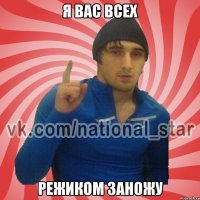 Я ВАС ВСЕХ РЕЖИКОМ ЗАНОЖУ