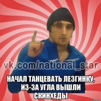  Начал танцевать лезгинку, из-за угла вышли скинхеды