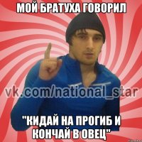 Мой братуха говорил "Кидай на прогиб и кончай в овец"