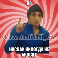 98 Насвай никогда не бросит