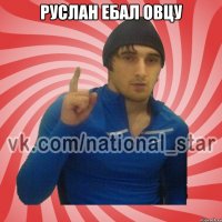 руслан еБАЛ ОВЦУ 