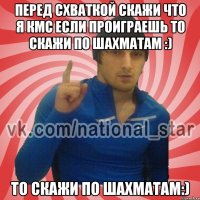 Перед схваткой скажи что я КМС если проиграешь то скажи по шахматам :) то скажи по шахматам:)