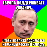 Европа поддерживает украину чтобы поближе подкрастся к границы России и напасть