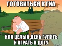 Готовиться к гиа Или целый день гулять и играть в доту