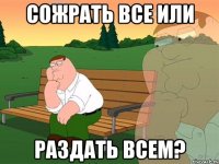 Сожрать все или Раздать всем?