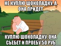 НЕ КУПЛЮ ШОКОЛАДКУ, А ОНА ПРИДЕТ КУПЛЮ ШОКОЛАДКУ, ОНА СЬЕБЕТ И ПРОЕБУ 50 РУБ