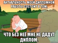 Актуальность моей дипломной работы состоит в том, что без неё мне не дадут диплом.