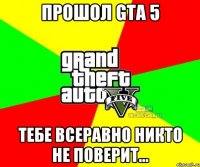 Прошол Gta 5 тебе всеравно никто не поверит...