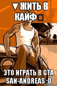 ▼Жить в кайф♔ Это играть в Gta San-Andreas :D