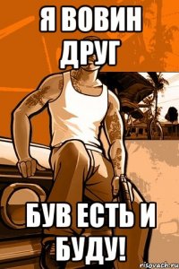 я вовин друг був есть и буду!