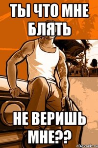 Ты что мне блять не веришь мне??