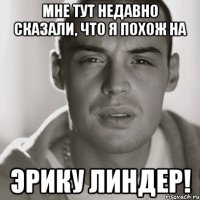 МНЕ ТУТ НЕДАВНО СКАЗАЛИ, ЧТО Я ПОХОЖ НА ЭРИКУ ЛИНДЕР!