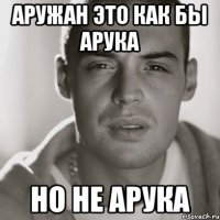 АРУЖАН ЭТО КАК БЫ АРУКА НО НЕ АРУКА