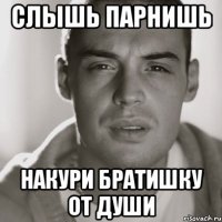 слышь парнишь накури братишку от души