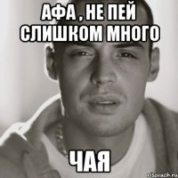 Афа , не пей слишком много чая