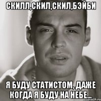 Скилл,скил,скил,Бэйби Я буду статистом, даже когда я буду на небе...