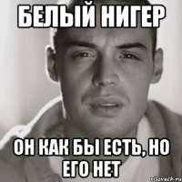 Белый нигер Он как бы есть, но его нет