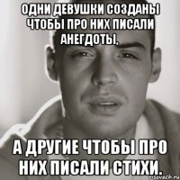 Одни девушки созданы чтобы про них писали анегдоты, а другие чтобы про них писали стихи.