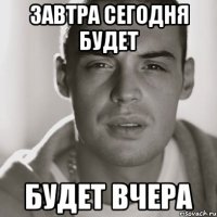 ЗАВТРА СЕГОДНЯ БУДЕТ БУДЕТ ВЧЕРА