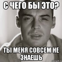 с чего бы это? ты меня совсем не знаешь