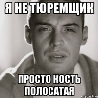 я не тюремщик просто кость полосатая