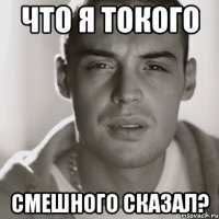 что я токого смешного сказал?