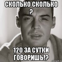 сколько сколько ? 120 за сутки говоришь!?