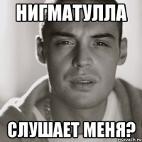 Нигматулла Слушает меня?