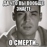 да что вы вообще знаете о смерти..