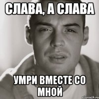 СЛАВА, а СЛАВА Умри вместе со мной