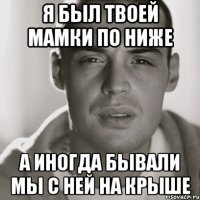 я был твоей мамки по ниже а иногда бывали мы с ней на крыше