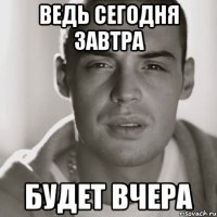 ВЕДЬ СЕГОДНЯ ЗАВТРА БУДЕТ ВЧЕРА