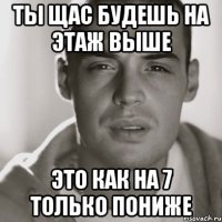 ты щас будешь на этаж выше это как на 7 только пониже