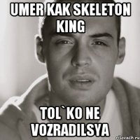 UMER KAK SKELETON KING TOL`KO NE VOZRADILSYA