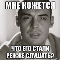 мне кожется что его стали режже слушать?