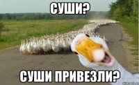 Суши? Суши привезли?