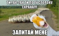 ти,так-так ти по ту сторону екрана!!! Запитай мене