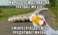 ми работаем для вас на Football-Mu life смейтеся! ведь смех продолжает жизнь