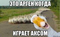 это Арген когда играет Аксом