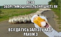 всі в зборі:тимошенко,льоня,шкет,і як всігда гусь залізе у кадр раком;3