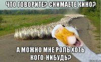 Что говорите? Снимаете кино? А можно мне роль хоть кого-нибудь?